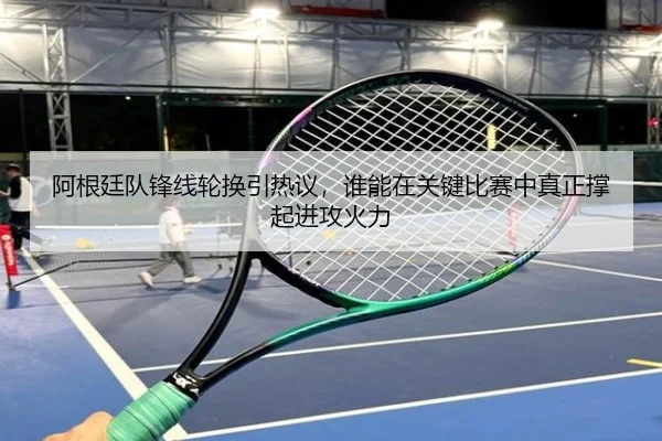 阿根廷队锋线轮换引热议，谁能在关键比赛中真正撑起进攻火力